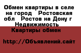 Обмен квартиры в селе на город - Ростовская обл., Ростов-на-Дону г. Недвижимость » Квартиры обмен   